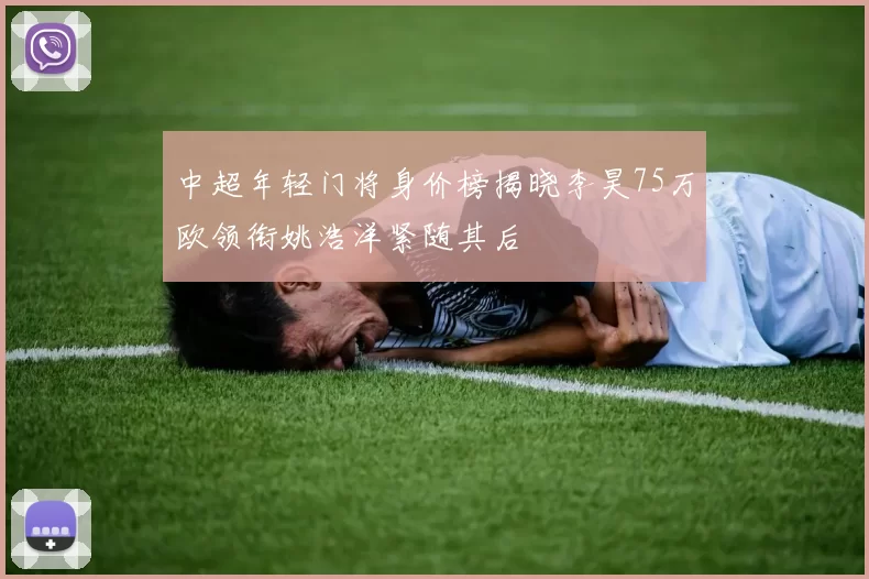 中超年轻门将身价榜揭晓李昊75万欧领衔姚浩洋紧随其后