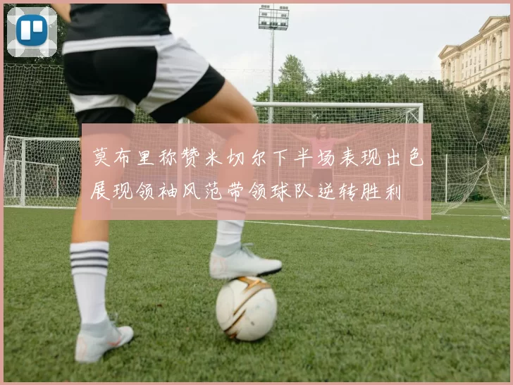 莫布里称赞米切尔下半场表现出色展现领袖风范带领球队逆转胜利