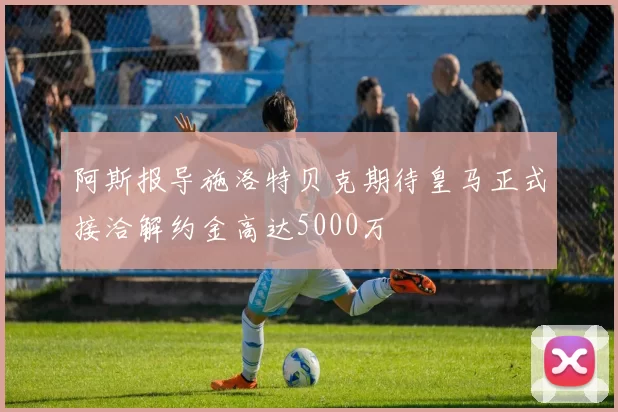 阿斯报导施洛特贝克期待皇马正式接洽解约金高达5000万