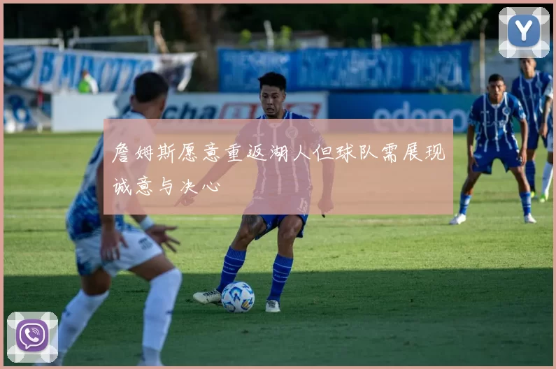 詹姆斯愿意重返湖人但球队需展现诚意与决心