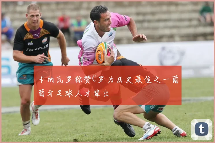 卡纳瓦罗称赞C罗为历史最佳之一葡萄牙足球人才辈出