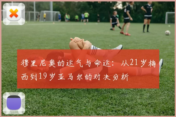 穆里尼奥的运气与命运：从21岁梅西到19岁亚马尔的对决分析