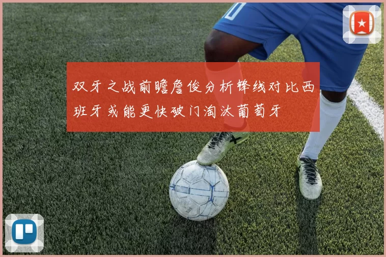 双牙之战前瞻詹俊分析锋线对比西班牙或能更快破门淘汰葡萄牙