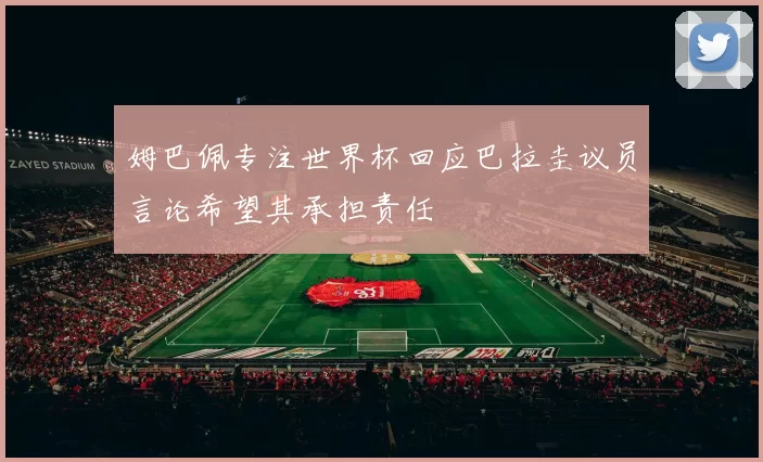 姆巴佩专注世界杯回应巴拉圭议员言论希望其承担责任