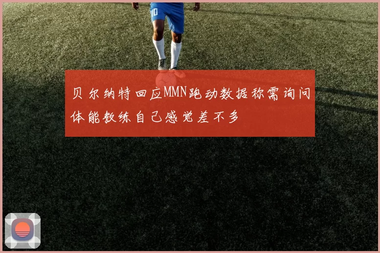贝尔纳特回应MMN跑动数据称需询问体能教练自己感觉差不多