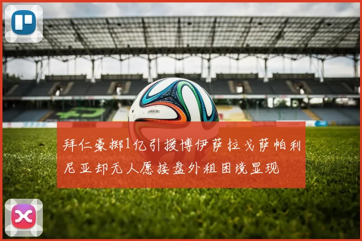 拜仁豪掷1亿引援博伊萨拉戈萨帕利尼亚却无人愿接盘外租困境显现