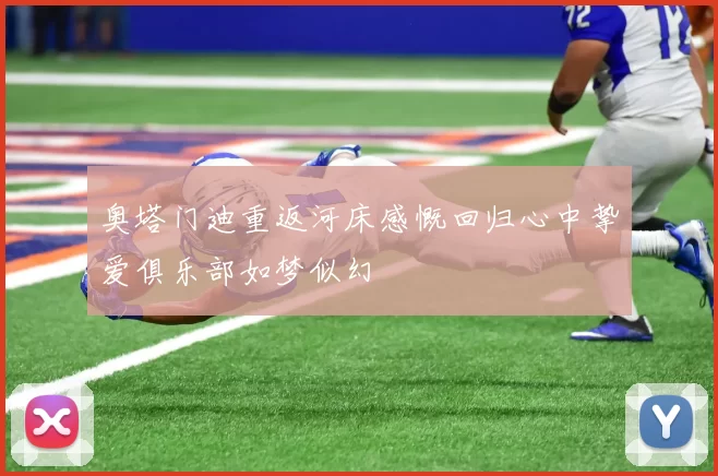 奥塔门迪重返河床感慨回归心中挚爱俱乐部如梦似幻