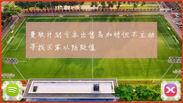 曼联计划亏本出售乌加特但不主动寻找买家以防贬值