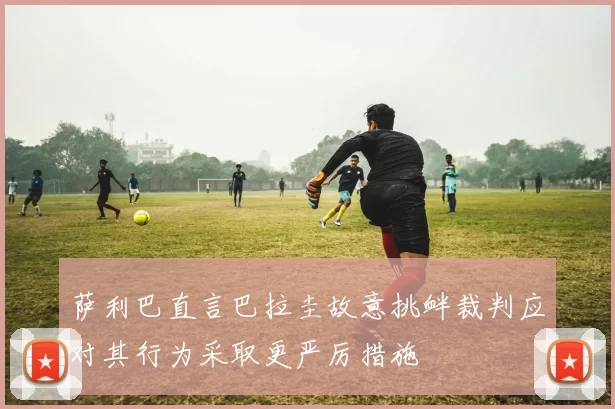 萨利巴直言巴拉圭故意挑衅裁判应对其行为采取更严厉措施