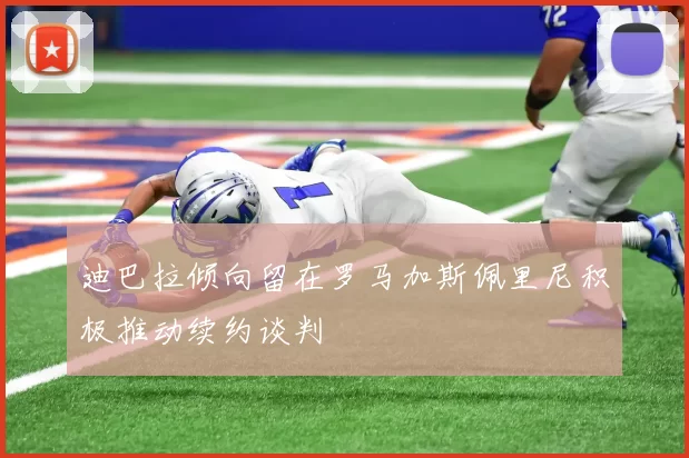 迪巴拉倾向留在罗马加斯佩里尼积极推动续约谈判