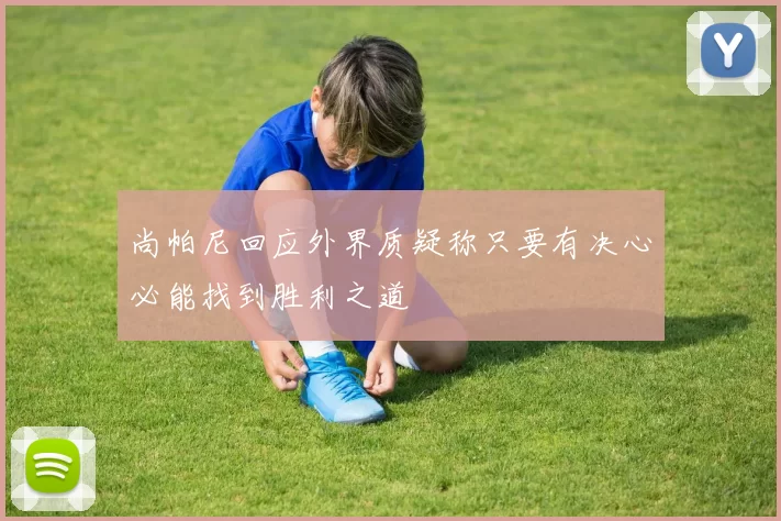 尚帕尼回应外界质疑称只要有决心必能找到胜利之道