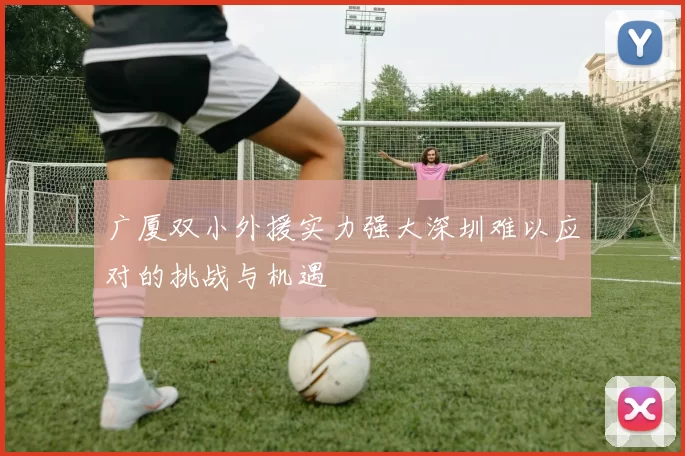 广厦双小外援实力强大深圳难以应对的挑战与机遇