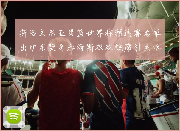 斯洛文尼亚男篮世界杯预选赛名单出炉东契奇和海斯双双缺席引关注